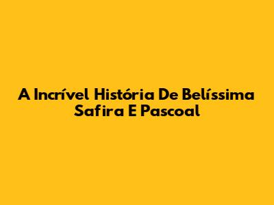 A Incrível História De Belíssima Safira E Pascoal