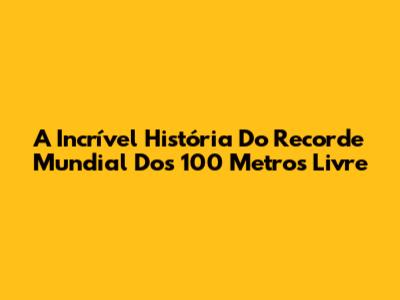 A Incrível História Do Recorde Mundial Dos 100 Metros Livre