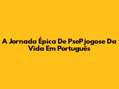 A Jornada Épica De 'PsePjogose Da Vida' Em Português