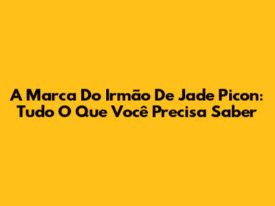 A Marca Do Irmão De Jade Picon: Tudo O Que Você Precisa Saber