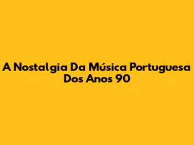 A Nostalgia Da Música Portuguesa Dos Anos 90
