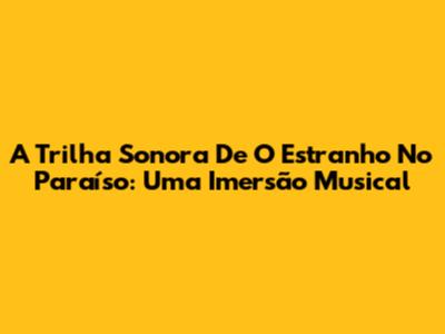 A Trilha Sonora De 'O Estranho No Paraíso': Uma Imersão Musical