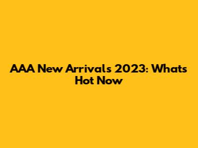 AAA New Arrivals 2023: What's Hot Now