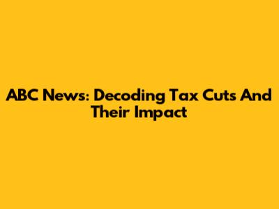 ABC News: Decoding Tax Cuts And Their Impact