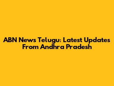 ABN News Telugu: Latest Updates From Andhra Pradesh