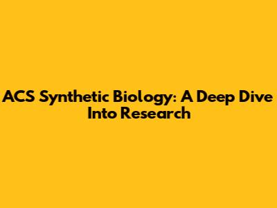 ACS Synthetic Biology: A Deep Dive Into Research