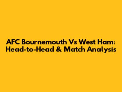AFC Bournemouth Vs West Ham: Head-to-Head & Match Analysis