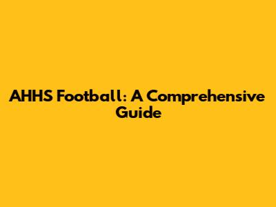AHHS Football: A Comprehensive Guide