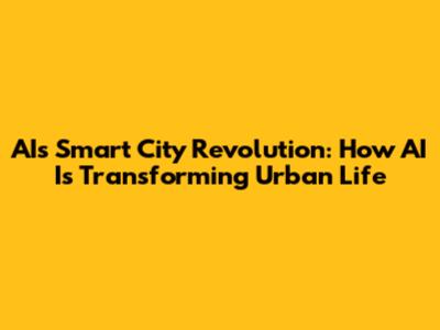 AI's Smart City Revolution: How AI Is Transforming Urban Life