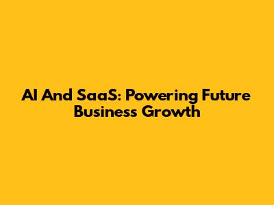 AI And SaaS: Powering Future Business Growth