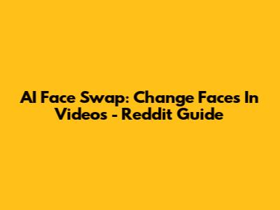 AI Face Swap: Change Faces In Videos - Reddit Guide