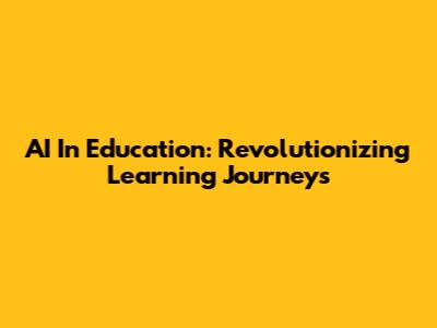 AI In Education: Revolutionizing Learning Journeys