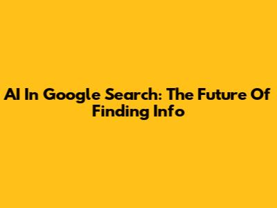 AI In Google Search: The Future Of Finding Info