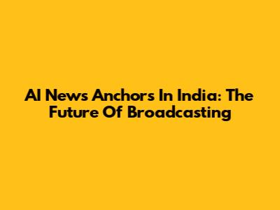 AI News Anchors In India: The Future Of Broadcasting