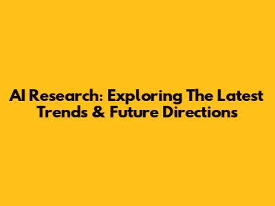 AI Research: Exploring The Latest Trends & Future Directions