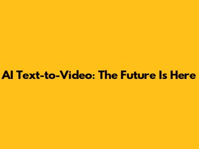 AI Text-to-Video: The Future Is Here
