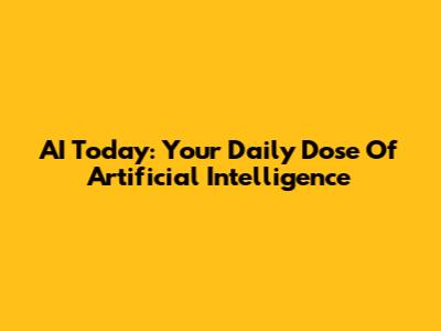 AI Today: Your Daily Dose Of Artificial Intelligence