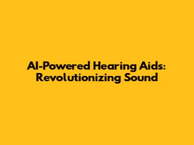 AI-Powered Hearing Aids: Revolutionizing Sound