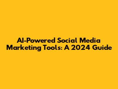 AI-Powered Social Media Marketing Tools: A 2024 Guide