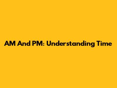AM And PM: Understanding Time
