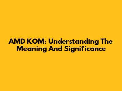 AMD KOM: Understanding The Meaning And Significance