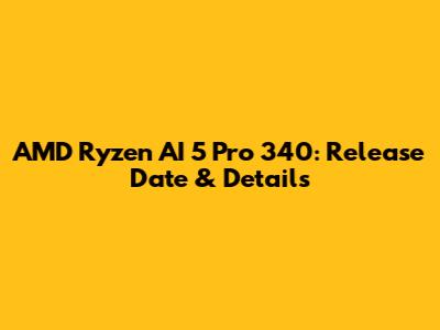 AMD Ryzen AI 5 Pro 340: Release Date & Details