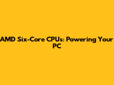 AMD Six-Core CPUs: Powering Your PC