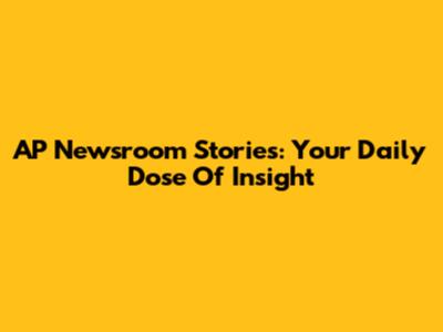 AP Newsroom Stories: Your Daily Dose Of Insight