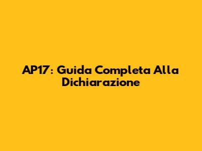 AP17: Guida Completa Alla Dichiarazione
