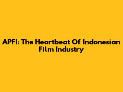 APFI: The Heartbeat Of Indonesian Film Industry