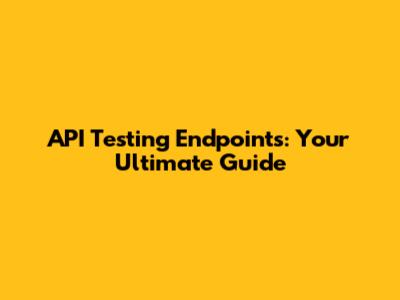 API Testing Endpoints: Your Ultimate Guide