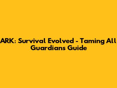 ARK: Survival Evolved - Taming All Guardians Guide