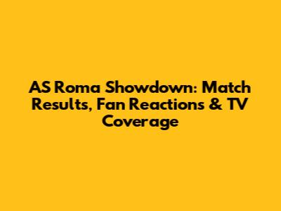 AS Roma Showdown: Match Results, Fan Reactions & TV Coverage