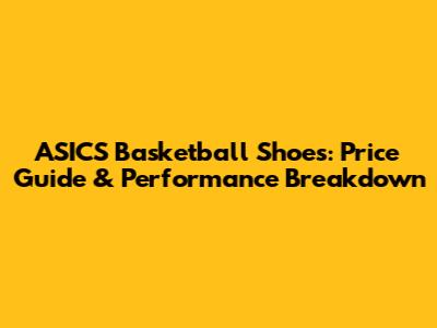 ASICS Basketball Shoes: Price Guide & Performance Breakdown