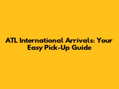 ATL International Arrivals: Your Easy Pick-Up Guide