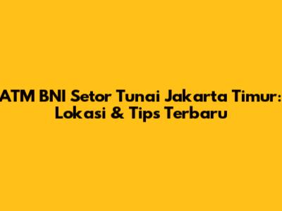 ATM BNI Setor Tunai Jakarta Timur: Lokasi & Tips Terbaru