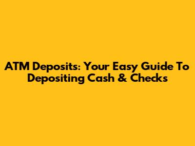 ATM Deposits: Your Easy Guide To Depositing Cash & Checks