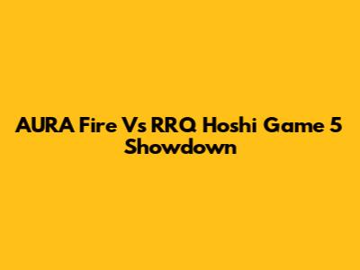 AURA Fire Vs RRQ Hoshi Game 5 Showdown