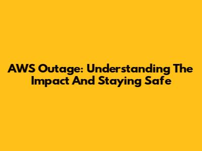 AWS Outage: Understanding The Impact And Staying Safe