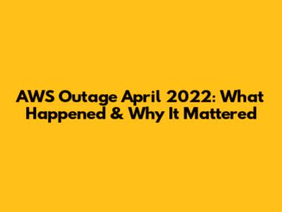 AWS Outage April 2022: What Happened & Why It Mattered