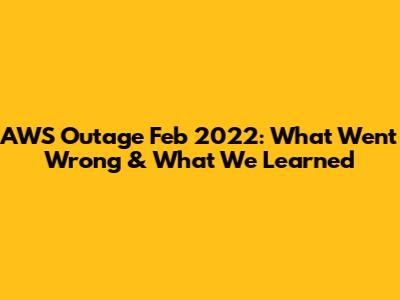 AWS Outage Feb 2022: What Went Wrong & What We Learned