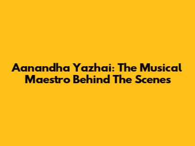 Aanandha Yazhai: The Musical Maestro Behind The Scenes