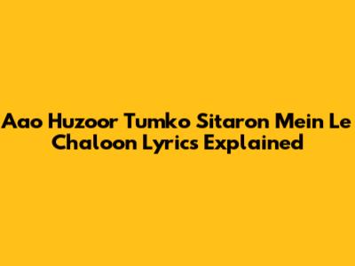Aao Huzoor Tumko Sitaron Mein Le Chaloon Lyrics Explained