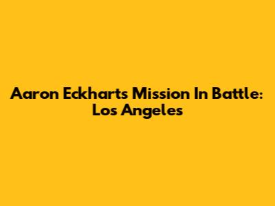 Aaron Eckhart's Mission In Battle: Los Angeles