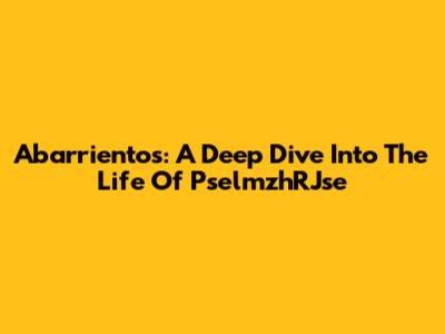 Abarrientos: A Deep Dive Into The Life Of PselmzhRJse