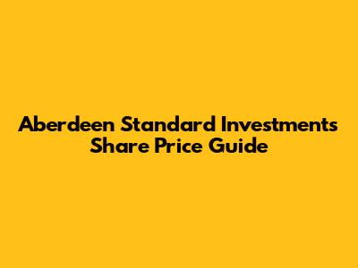 Aberdeen Standard Investments Share Price Guide