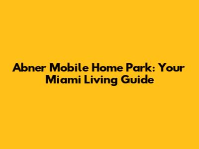 Abner Mobile Home Park: Your Miami Living Guide