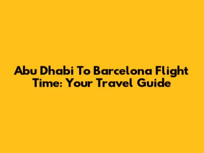 Abu Dhabi To Barcelona Flight Time: Your Travel Guide