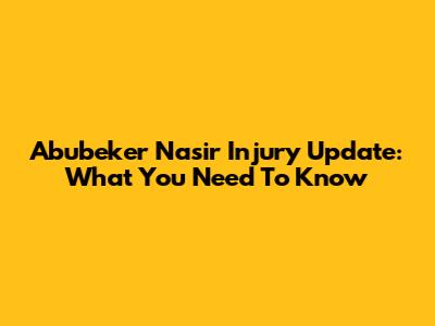 Abubeker Nasir Injury Update: What You Need To Know