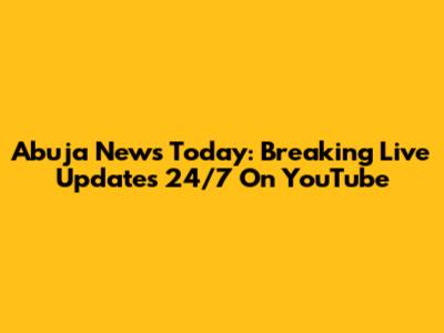 Abuja News Today: Breaking Live Updates 24/7 On YouTube